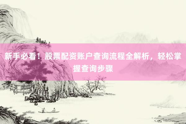 新手必看！股票配资账户查询流程全解析，轻松掌握查询步骤