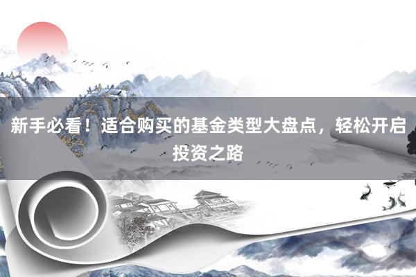 新手必看！适合购买的基金类型大盘点，轻松开启投资之路