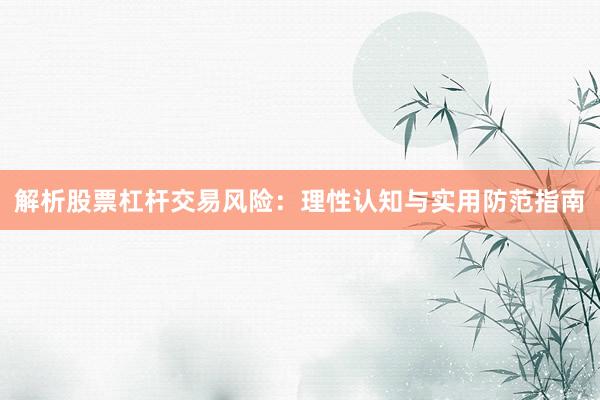 解析股票杠杆交易风险：理性认知与实用防范指南