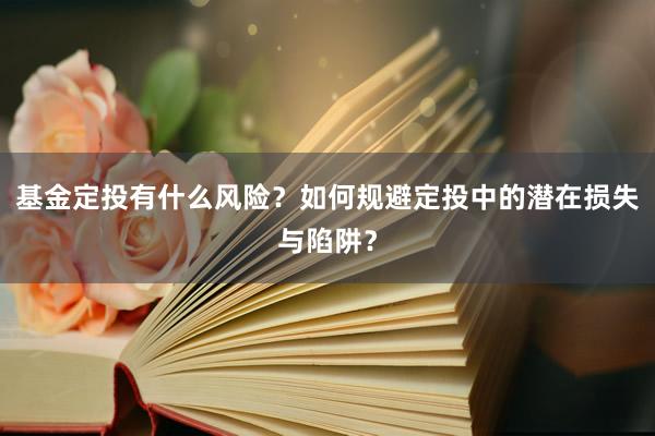 基金定投有什么风险？如何规避定投中的潜在损失与陷阱？