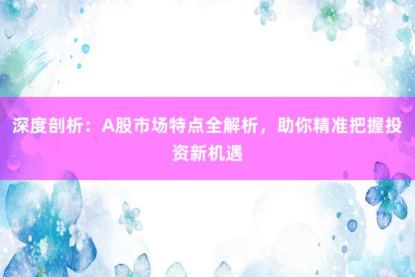 深度剖析：A股市场特点全解析，助你精准把握投资新机遇