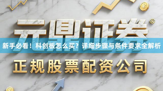 新手必看！科创板怎么买？详细步骤与条件要求全解析
