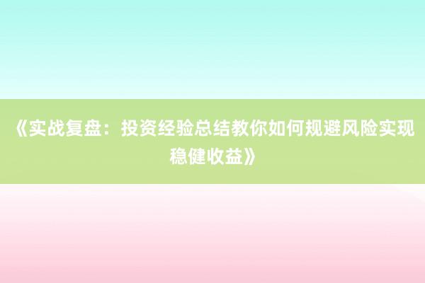 《实战复盘：投资经验总结教你如何规避风险实现稳健收益》