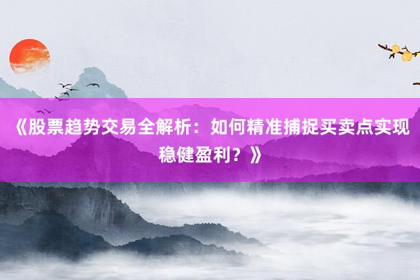 《股票趋势交易全解析：如何精准捕捉买卖点实现稳健盈利？》