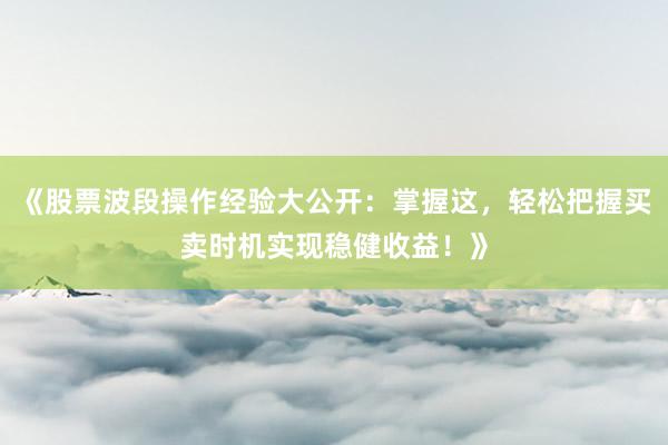 《股票波段操作经验大公开：掌握这，轻松把握买卖时机实现稳健收益！》