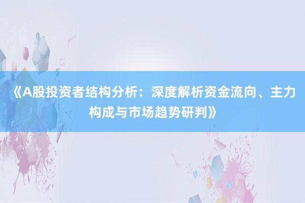 《A股投资者结构分析：深度解析资金流向、主力构成与市场趋势研判》