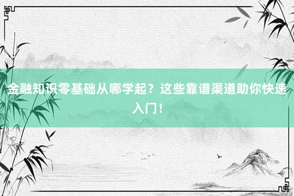 金融知识零基础从哪学起？这些靠谱渠道助你快速入门！