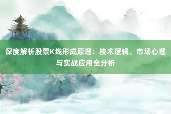 深度解析股票K线形成原理：技术逻辑、市场心理与实战应用全分析