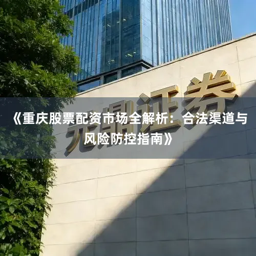 《重庆股票配资市场全解析：合法渠道与风险防控指南》