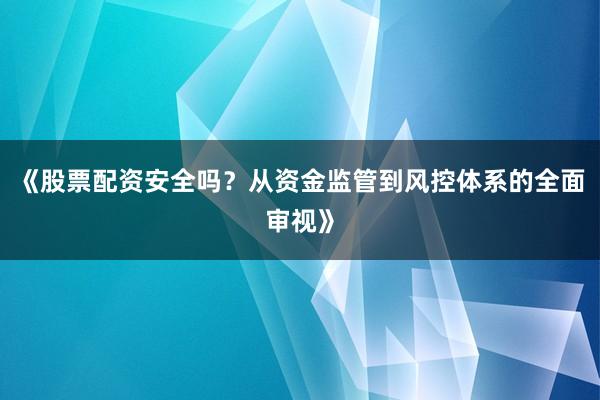 《股票配资安全吗？从资金监管到风控体系的全面审视》