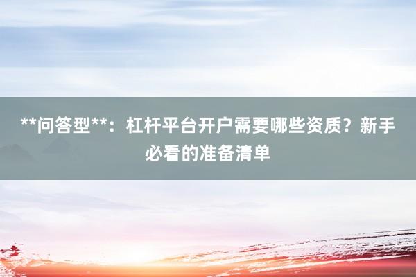 **问答型**：杠杆平台开户需要哪些资质？新手必看的准备清单