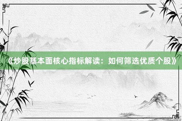 《炒股基本面核心指标解读：如何筛选优质个股》