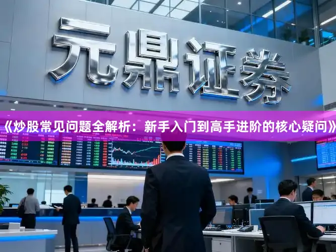《炒股常见问题全解析：新手入门到高手进阶的核心疑问》