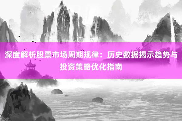 深度解析股票市场周期规律：历史数据揭示趋势与投资策略优化指南