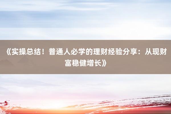 《实操总结！普通人必学的理财经验分享：从现财富稳健增长》