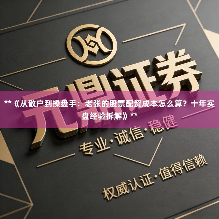 **《从散户到操盘手：老张的股票配资成本怎么算？十年实盘经验拆解》**