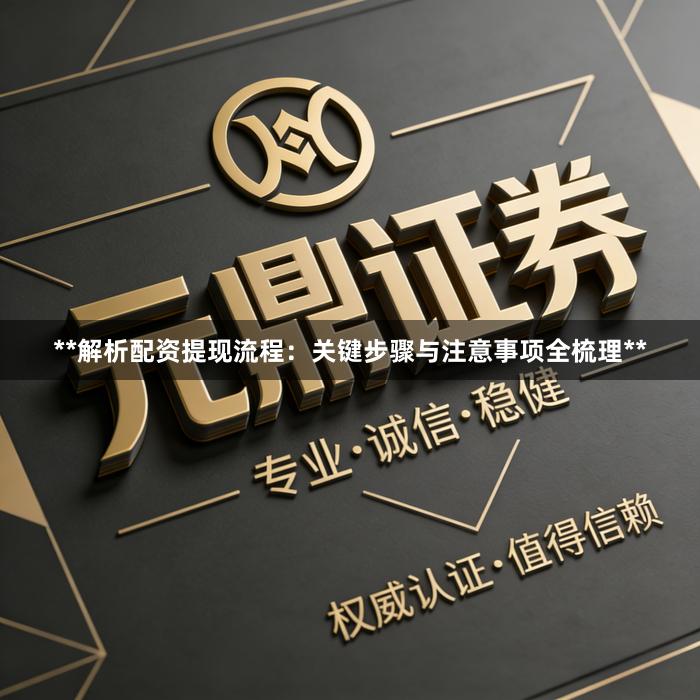 **解析配资提现流程：关键步骤与注意事项全梳理**