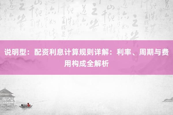 说明型：配资利息计算规则详解：利率、周期与费用构成全解析