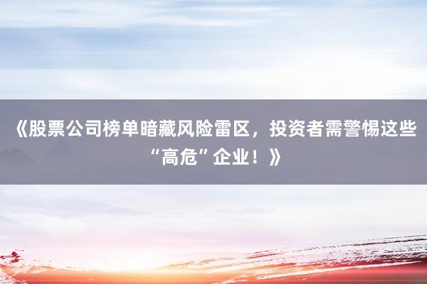 《股票公司榜单暗藏风险雷区，投资者需警惕这些“高危”企业！》