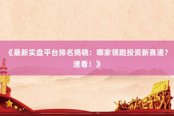 《最新实盘平台排名揭晓：哪家领跑投资新赛道？速看！》