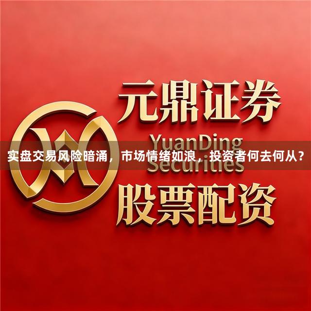 实盘交易风险暗涌，市场情绪如浪，投资者何去何从？