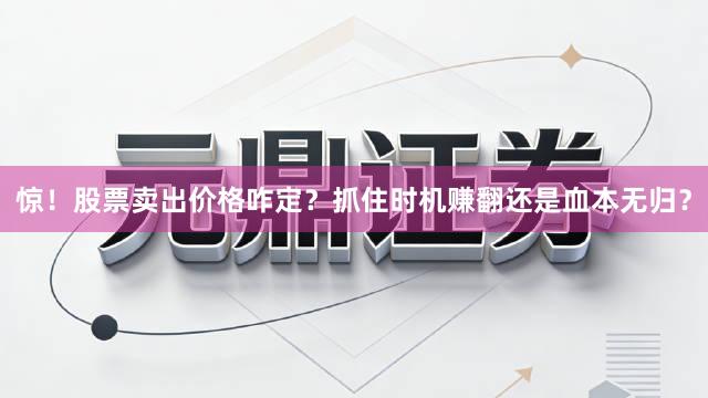 惊！股票卖出价格咋定？抓住时机赚翻还是血本无归？
