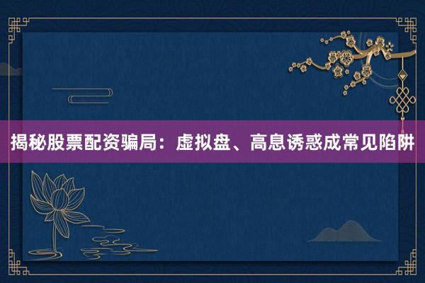 揭秘股票配资骗局：虚拟盘、高息诱惑成常见陷阱