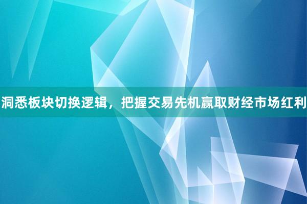 洞悉板块切换逻辑，把握交易先机赢取财经市场红利