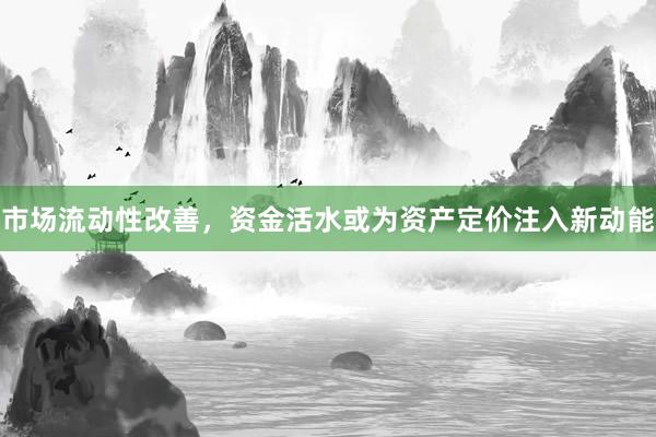 市场流动性改善，资金活水或为资产定价注入新动能
