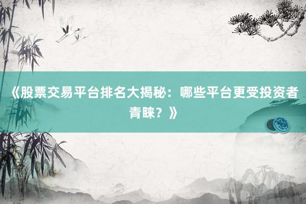 《股票交易平台排名大揭秘：哪些平台更受投资者青睐？》