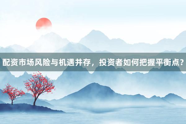 配资市场风险与机遇并存,投资者如何把握平衡点?