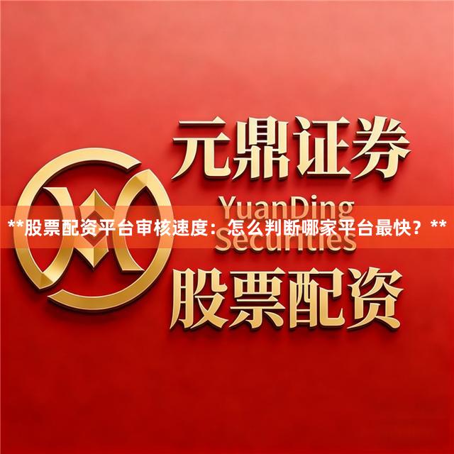 **股票配资平台审核速度：怎么判断哪家平台最快？**