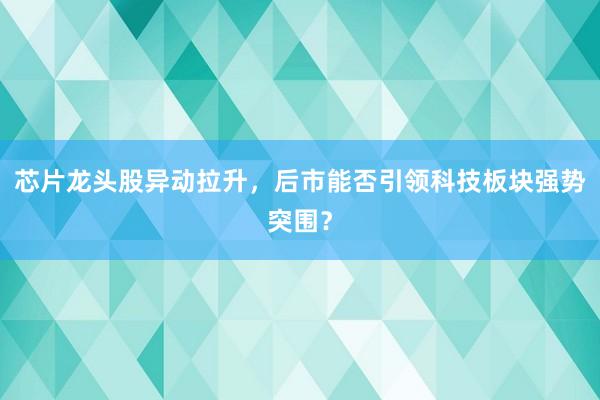 芯片龙头股异动拉升，后市能否引领科技板块强势突围？