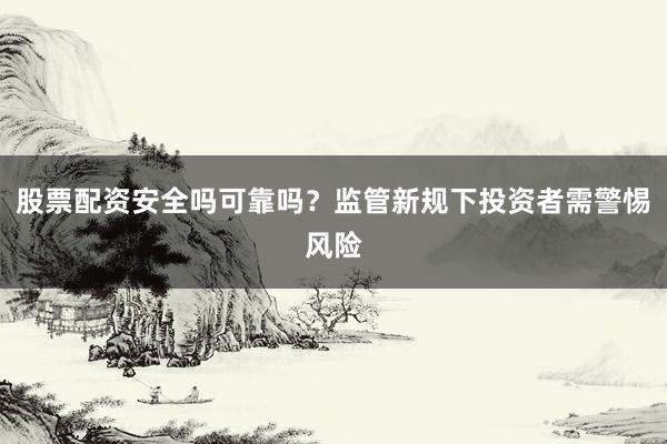 股票配资安全吗可靠吗？监管新规下投资者需警惕风险