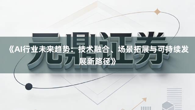 《AI行业未来趋势：技术融合、场景拓展与可持续发展新路径》