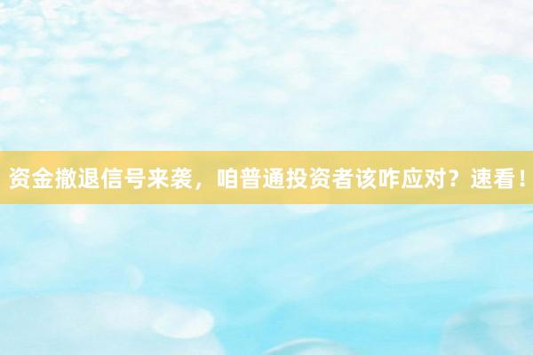 资金撤退信号来袭，咱普通投资者该咋应对？速看！
