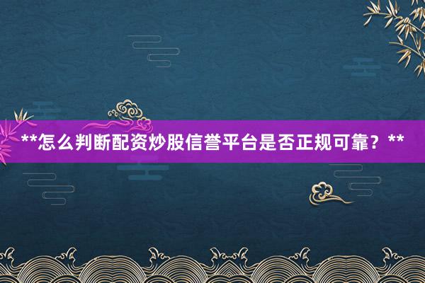 **怎么判断配资炒股信誉平台是否正规可靠?**