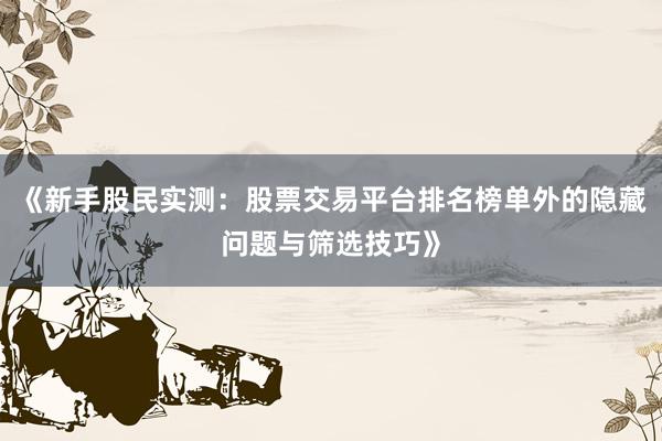 《新手股民实测：股票交易平台排名榜单外的隐藏问题与筛选技巧》