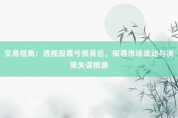 交易视角：透视股票亏损背后，探寻市场波动与决策失误根源