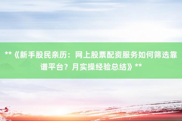 **《新手股民亲历：网上股票配资服务如何筛选靠谱平台？月实操经验总结》**