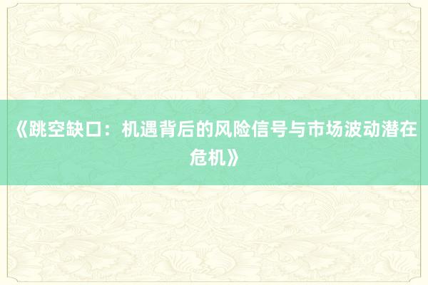 《跳空缺口：机遇背后的风险信号与市场波动潜在危机》