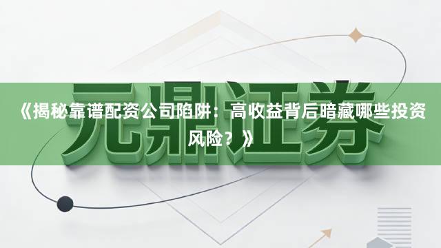 《揭秘靠谱配资公司陷阱：高收益背后暗藏哪些投资风险？》
