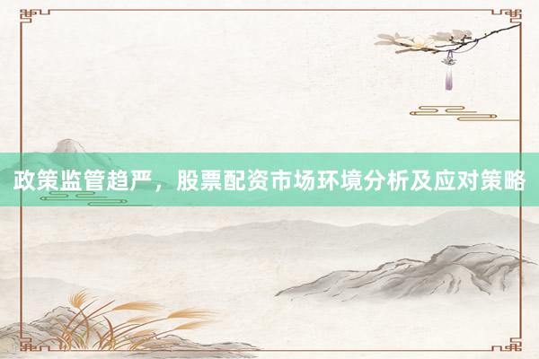 政策监管趋严，股票配资市场环境分析及应对策略