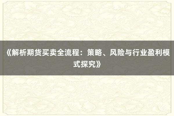 《解析期货买卖全流程:策略、风险与行业盈利模式探究》