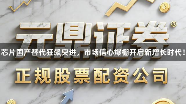 芯片国产替代狂飙突进，市场信心爆棚开启新增长时代！
