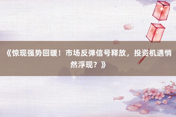 《惊现强势回暖！市场反弹信号释放，投资机遇悄然浮现？》