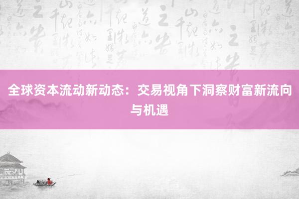 全球资本流动新动态：交易视角下洞察财富新流向与机遇