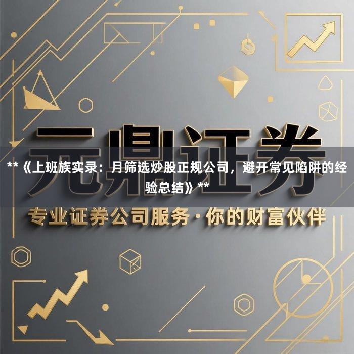 **《上班族实录：月筛选炒股正规公司，避开常见陷阱的经验总结》**
