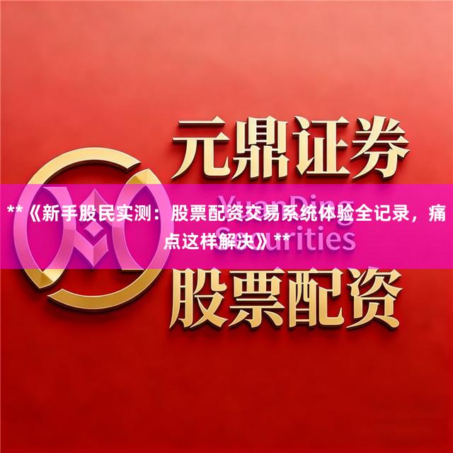 **《新手股民实测：股票配资交易系统体验全记录，痛点这样解决》**