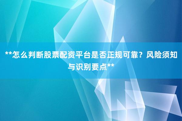 **怎么判断股票配资平台是否正规可靠？风险须知与识别要点**